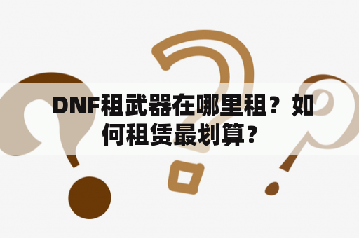  DNF租武器在哪里租？如何租赁最划算？