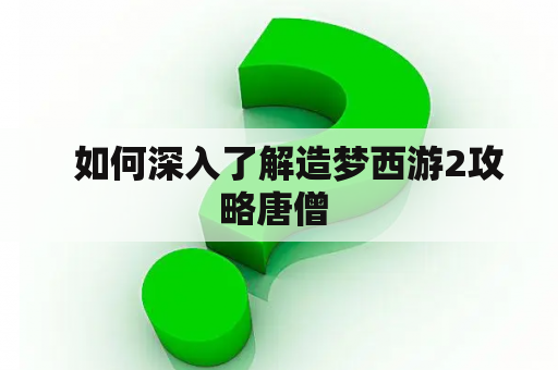   如何深入了解造梦西游2攻略唐僧 
