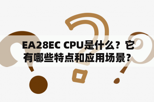  EA28EC CPU是什么？它有哪些特点和应用场景？