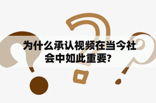  为什么承认视频在当今社会中如此重要?