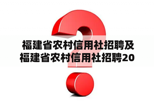  福建省农村信用社招聘及福建省农村信用社招聘2023年：是什么岗位？怎样报名？