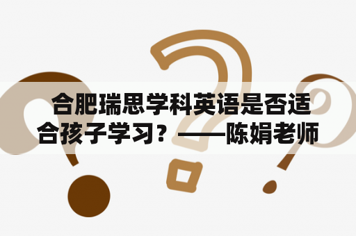  合肥瑞思学科英语是否适合孩子学习？——陈娟老师的教学特点和优势