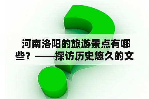  河南洛阳的旅游景点有哪些？——探访历史悠久的文化名城