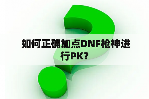  如何正确加点DNF枪神进行PK？