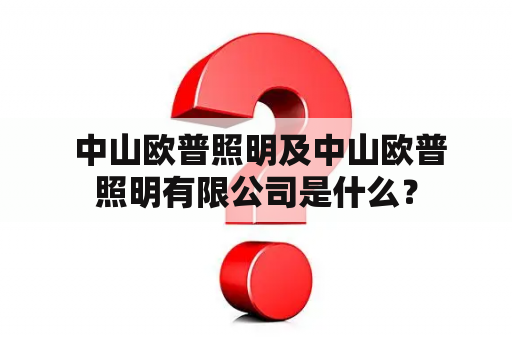  中山欧普照明及中山欧普照明有限公司是什么？