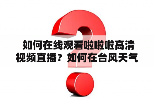  如何在线观看啦啦啦高清视频直播？如何在台风天气中观看啦啦啦高清视频直播？啦啦啦高清视频在线观看直播