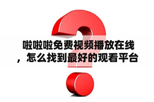  啦啦啦免费视频播放在线，怎么找到最好的观看平台？