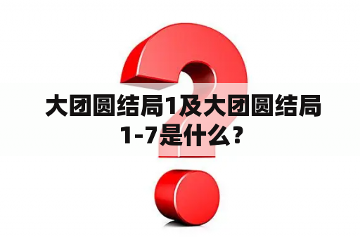  大团圆结局1及大团圆结局1-7是什么？