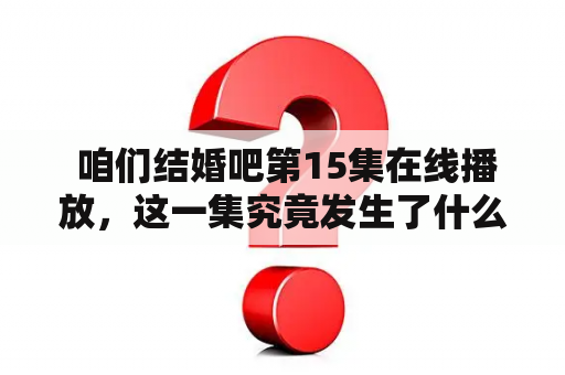  咱们结婚吧第15集在线播放，这一集究竟发生了什么？