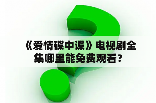  《爱情碟中谍》电视剧全集哪里能免费观看？