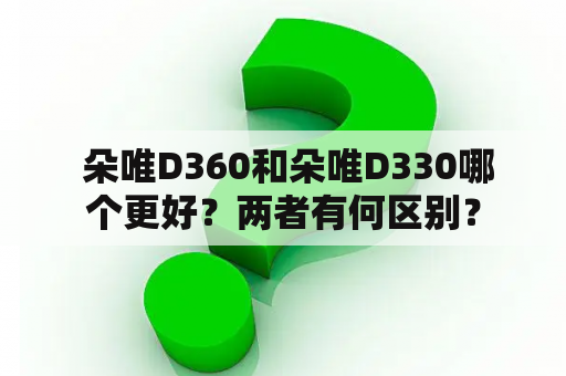  朵唯D360和朵唯D330哪个更好？两者有何区别？