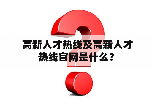  高新人才热线及高新人才热线官网是什么？