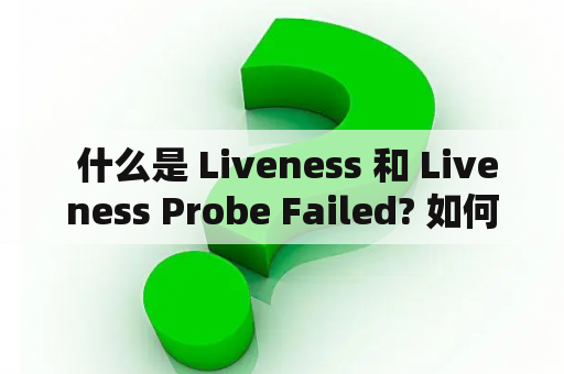  什么是 Liveness 和 Liveness Probe Failed? 如何解决相关问题？