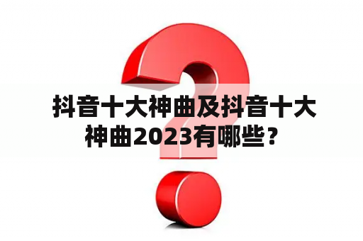  抖音十大神曲及抖音十大神曲2023有哪些？