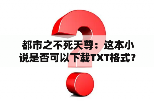  都市之不死天尊：这本小说是否可以下载TXT格式？