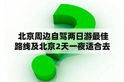  北京周边自驾两日游最佳路线及北京2天一夜适合去哪玩