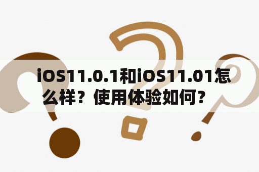   iOS11.0.1和iOS11.01怎么样？使用体验如何？ 