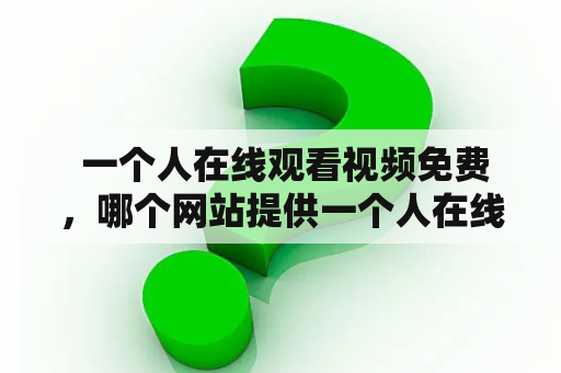  一个人在线观看视频免费，哪个网站提供一个人在线观看视频免费完整版高清？