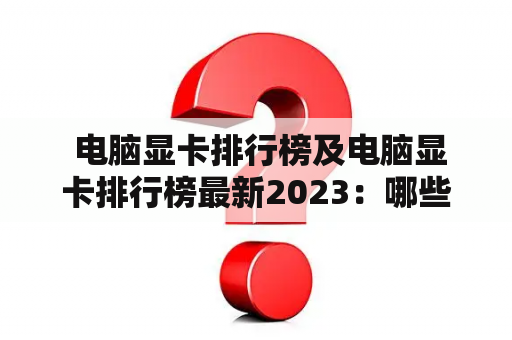  电脑显卡排行榜及电脑显卡排行榜最新2023：哪些显卡表现最佳？