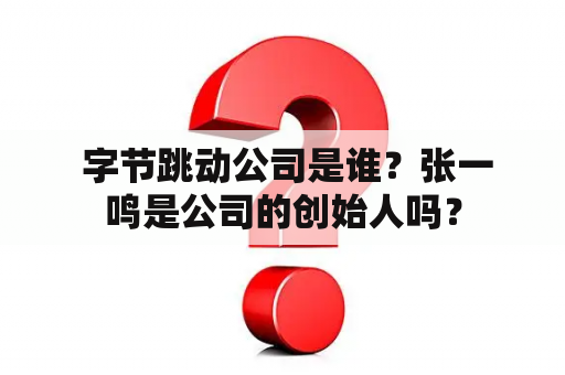  字节跳动公司是谁？张一鸣是公司的创始人吗？