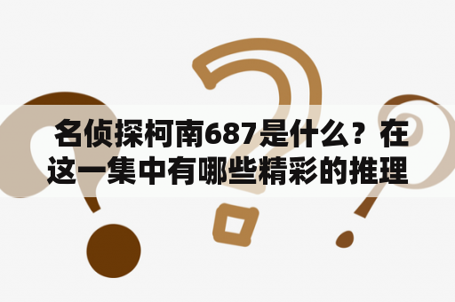  名侦探柯南687是什么？在这一集中有哪些精彩的推理和剧情呢？