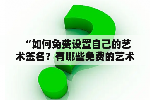  “如何免费设置自己的艺术签名？有哪些免费的艺术签名软件可供选择？”