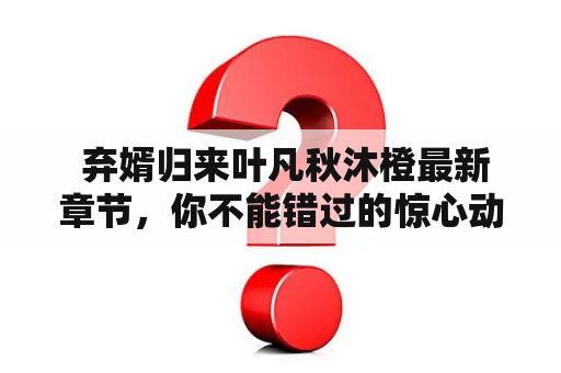  弃婿归来叶凡秋沐橙最新章节，你不能错过的惊心动魄的故事