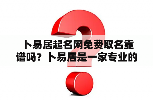  卜易居起名网免费取名靠谱吗？卜易居是一家专业的起名网站，提供了各种类型的起名服务。对于想要取好名字的人来说，卜易居是一个不错的选择。