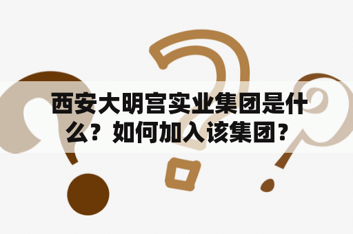  西安大明宫实业集团是什么？如何加入该集团？