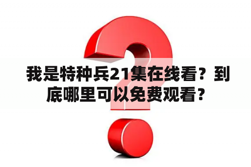  我是特种兵21集在线看？到底哪里可以免费观看？