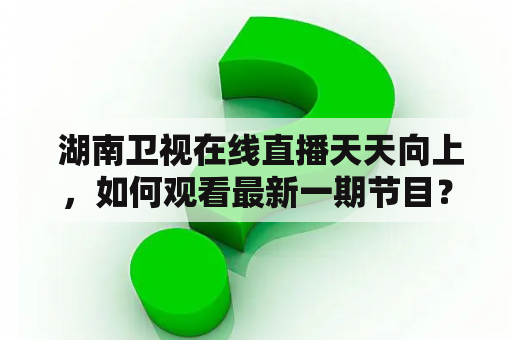  湖南卫视在线直播天天向上，如何观看最新一期节目？