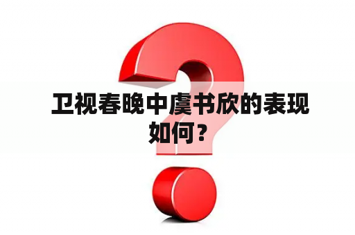  卫视春晚中虞书欣的表现如何？