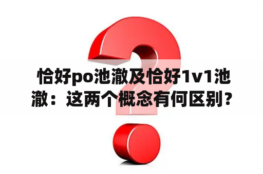  恰好po池澈及恰好1v1池澈：这两个概念有何区别？