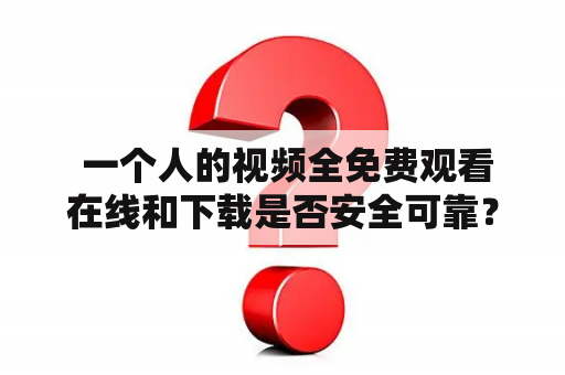  一个人的视频全免费观看在线和下载是否安全可靠？