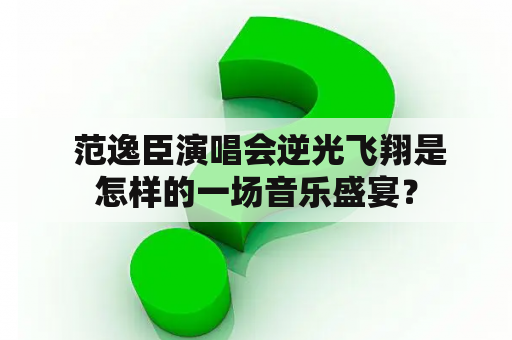  范逸臣演唱会逆光飞翔是怎样的一场音乐盛宴？