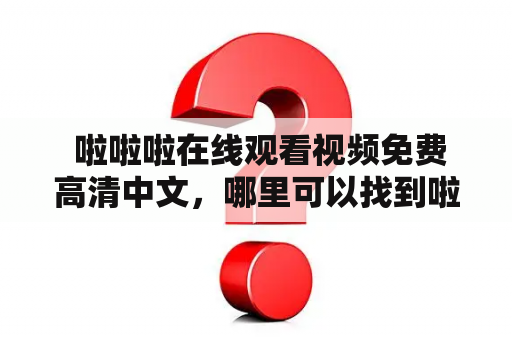  啦啦啦在线观看视频免费高清中文，哪里可以找到啦啦啦在线观看视频免费高清？