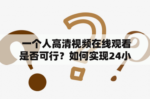  一个人高清视频在线观看是否可行？如何实现24小时在线观看？