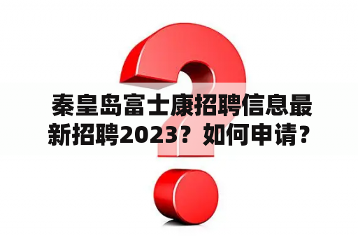  秦皇岛富士康招聘信息最新招聘2023？如何申请？