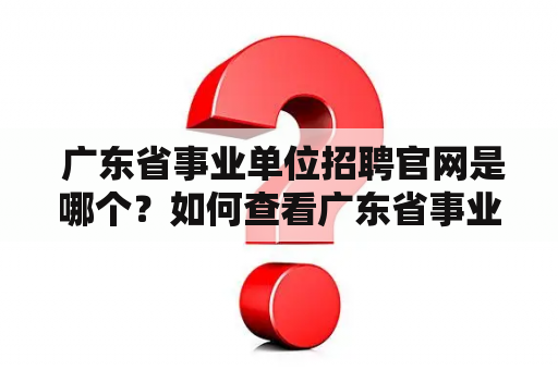  广东省事业单位招聘官网是哪个？如何查看广东省事业单位招聘信息？