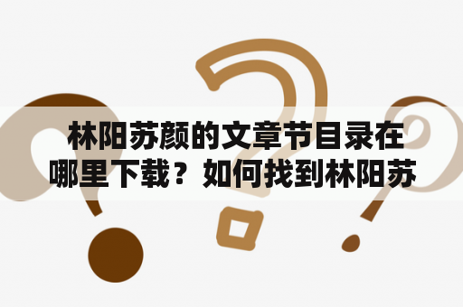  林阳苏颜的文章节目录在哪里下载？如何找到林阳苏颜的全文章？