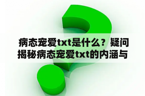  病态宠爱txt是什么？疑问揭秘病态宠爱txt的内涵与特征