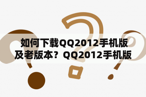  如何下载QQ2012手机版及老版本？QQ2012手机版下载如果您想要使用QQ2012手机版，可以通过各大应用商店进行下载。在应用商店中搜索“QQ2012”即可找到该应用并进行下载和安装。如果您想要下载QQ2012手机版的老版本，可以通过一些第三方软件下载网站进行下载。但是需要注意的是，下载第三方软件存在一定的风险，可能会造成手机安全问题。因此，在下载第三方软件时，一定要选择正规可靠的软件下载网站，并且下载前最好进行安全检测，避免下载到病毒等恶意软件。