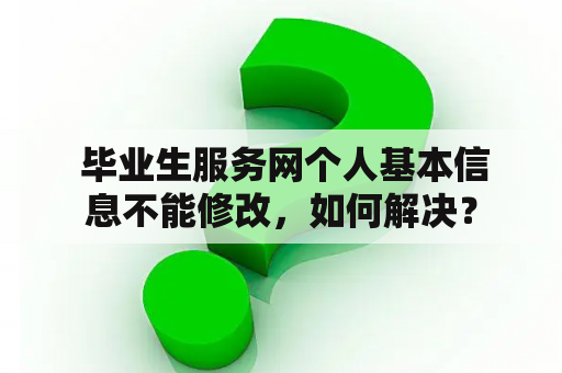  毕业生服务网个人基本信息不能修改，如何解决？