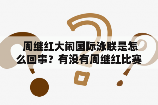  周继红大闹国际泳联是怎么回事？有没有周继红比赛视频？