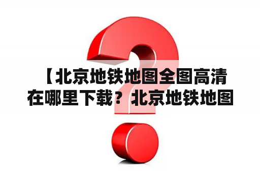  【北京地铁地图全图高清在哪里下载？北京地铁地图全图高清版大图怎么看？】