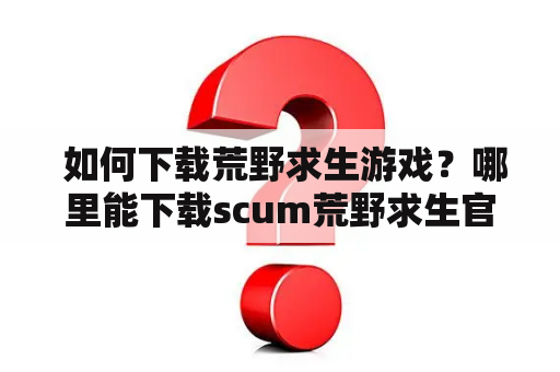  如何下载荒野求生游戏？哪里能下载scum荒野求生官方正版？