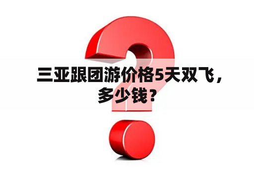  三亚跟团游价格5天双飞，多少钱？