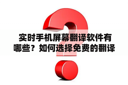  实时手机屏幕翻译软件有哪些？如何选择免费的翻译软件？