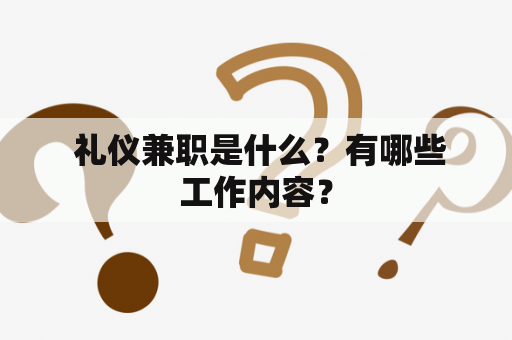  礼仪兼职是什么？有哪些工作内容？