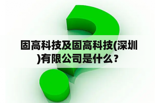  固高科技及固高科技(深圳)有限公司是什么？